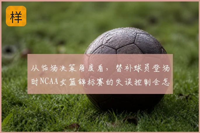 从临场决策角度看，替补球员登场时NCAA女篮锦标赛的失误控制会怎样变化