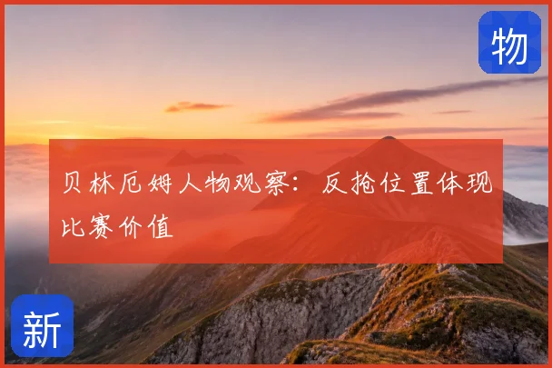 贝林厄姆人物观察：反抢位置体现比赛价值