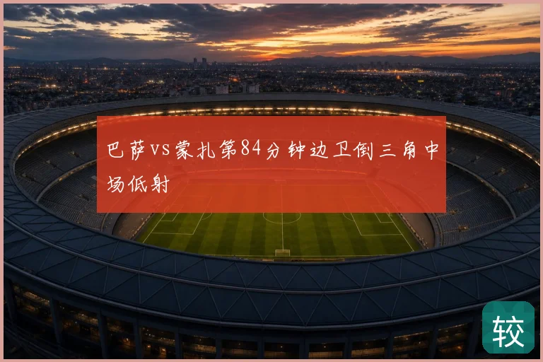 巴萨vs蒙扎第84分钟边卫倒三角中场低射