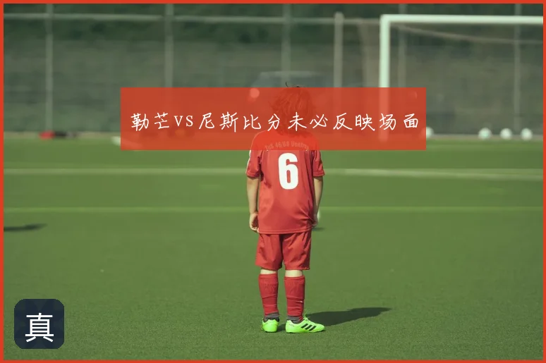 勒芒vs尼斯比分未必反映场面