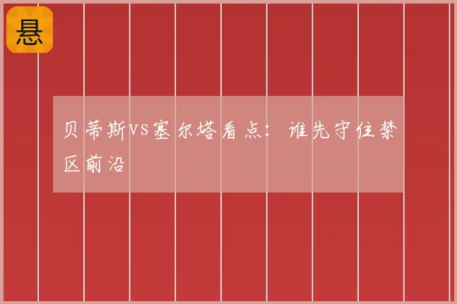 贝蒂斯vs塞尔塔看点：谁先守住禁区前沿