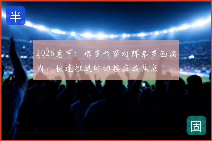 2026意甲：佛罗伦萨对阵弗罗西诺内，快速推进时的接应成焦点
