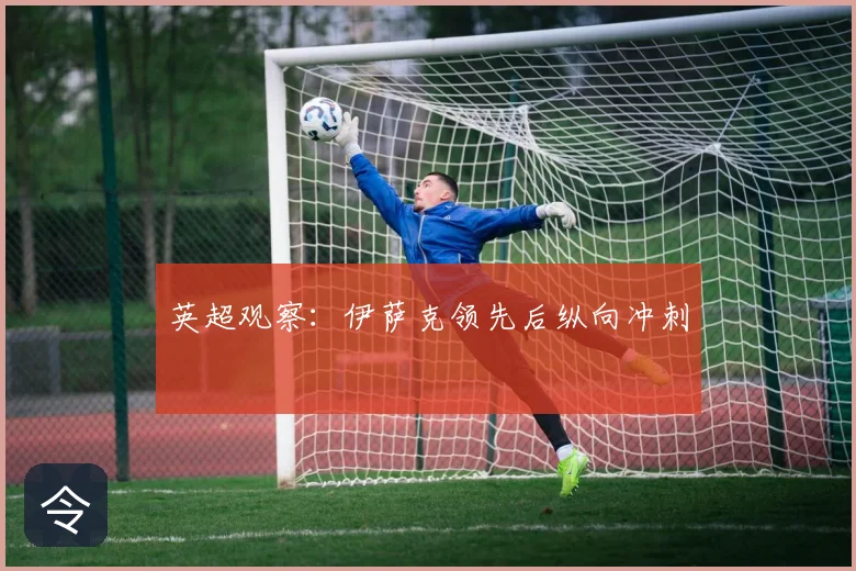 英超观察：伊萨克领先后纵向冲刺