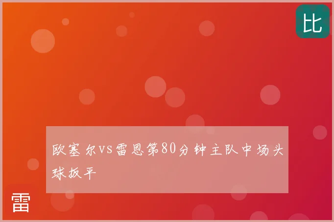 欧塞尔vs雷恩第80分钟主队中场头球扳平
