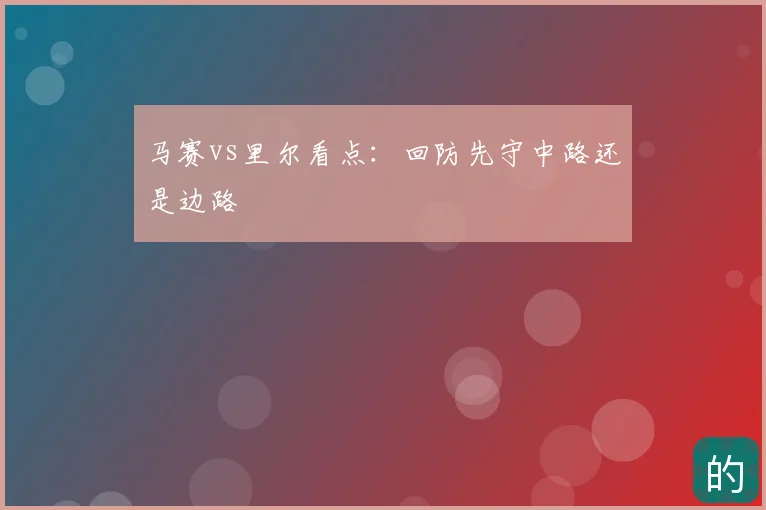 马赛vs里尔看点：回防先守中路还是边路